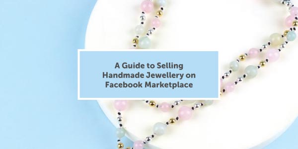 Crafting Success: A Guide to Selling Handmade Jewellery on Facebook Marketplace in the UK