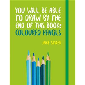 You Will be Able to Draw by the End of this Book: Coloured Pencils By Jake Spicer